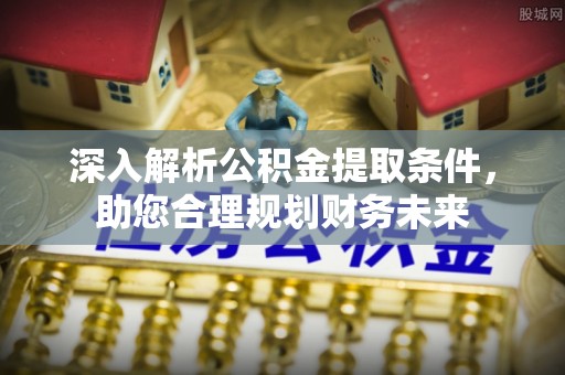 连江深入解析公积金提取条件，助您合理规划财务未来