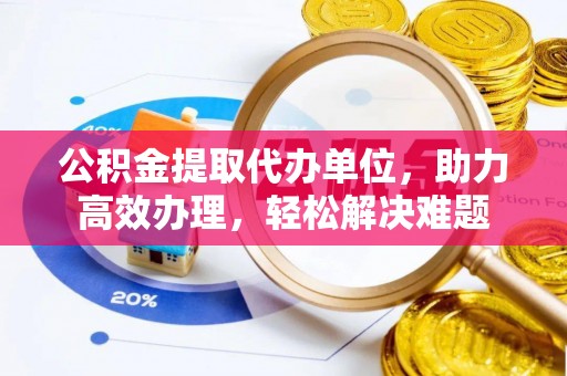 连江公积金提取代办单位，助力高效办理，轻松解决难题