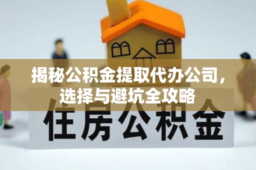 连江揭秘公积金提取代办公司，选择与避坑全攻略