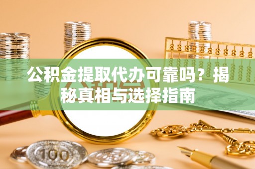 连江公积金提取代办可靠吗？揭秘真相与选择指南