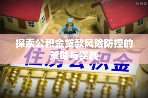 连江探索公积金贷款风险防控的策略与实践