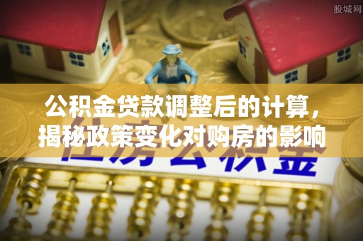 连江公积金贷款调整后的计算，揭秘政策变化对购房的影响