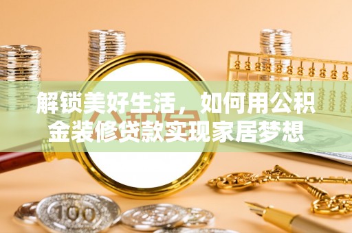 连江解锁美好生活，如何用公积金装修贷款实现家居梦想