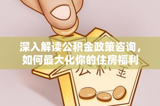 连江深入解读公积金政策咨询，如何最大化你的住房福利