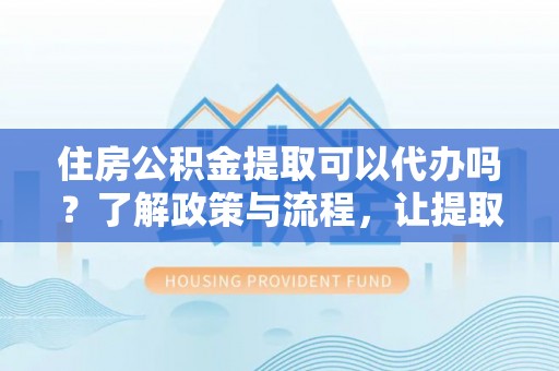 连江住房公积金提取可以代办吗？了解政策与流程，让提取更便捷
