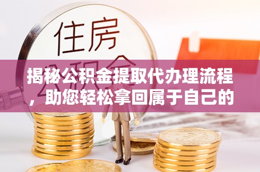 连江揭秘公积金提取代办理流程，助您轻松拿回属于自己的钱