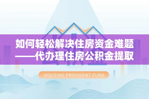 连江如何轻松解决住房资金难题——代办理住房公积金提取服务详解