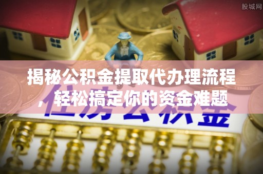 连江揭秘公积金提取代办理流程，轻松搞定你的资金难题