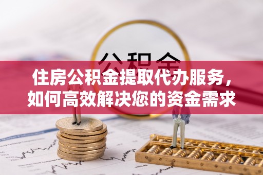 连江住房公积金提取代办服务，如何高效解决您的资金需求