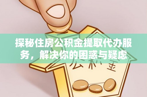 连江探秘住房公积金提取代办服务，解决你的困惑与疑虑