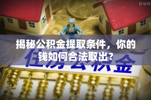 连江揭秘公积金提取条件，你的钱如何合法取出？