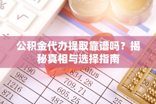 连江公积金代办提取靠谱吗？揭秘真相与选择指南