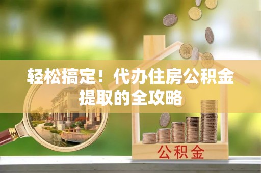 连江轻松搞定！代办住房公积金提取的全攻略
