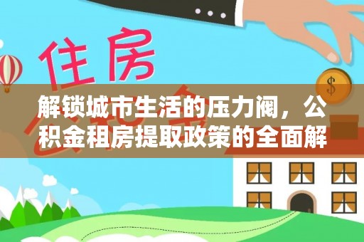 连江解锁城市生活的压力阀，公积金租房提取政策的全面解析与实践指南