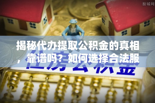 连江揭秘代办提取公积金的真相，靠谱吗？如何选择合法服务？