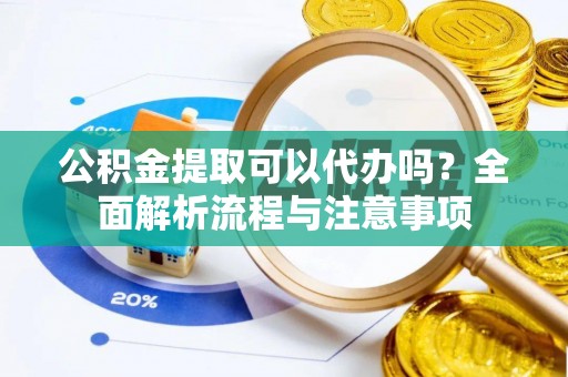连江公积金提取可以代办吗？全面解析流程与注意事项