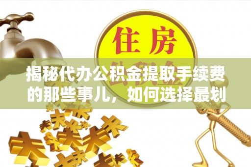 连江揭秘代办公积金提取手续费的那些事儿，如何选择最划算的服务？
