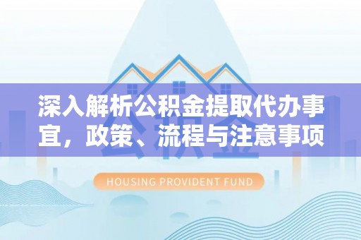 连江深入解析公积金提取代办事宜，政策、流程与注意事项全攻略