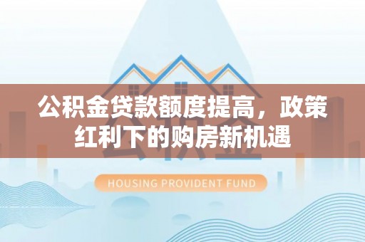 连江公积金贷款额度提高，政策红利下的购房新机遇
