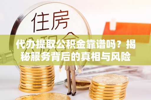 连江代办提取公积金靠谱吗？揭秘服务背后的真相与风险