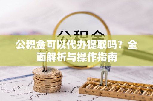 连江公积金可以代办提取吗？全面解析与操作指南
