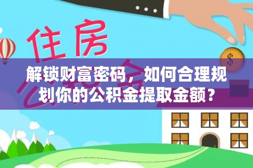 连江解锁财富密码，如何合理规划你的公积金提取金额？