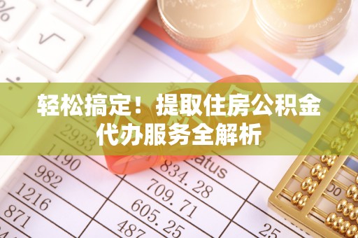 连江轻松搞定！提取住房公积金代办服务全解析