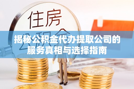 连江揭秘公积金代办提取公司的服务真相与选择指南