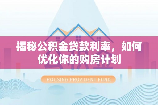 连江揭秘公积金贷款利率，如何优化你的购房计划