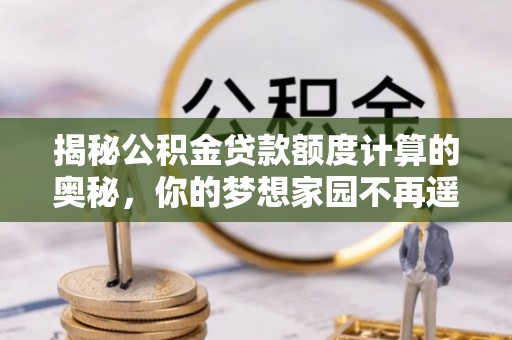 连江揭秘公积金贷款额度计算的奥秘，你的梦想家园不再遥不可及
