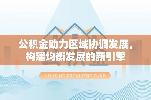 连江公积金助力区域协调发展，构建均衡发展的新引擎