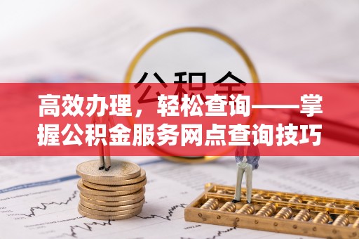 连江高效办理，轻松查询——掌握公积金服务网点查询技巧