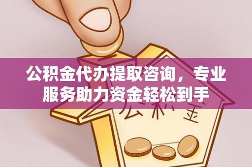 连江公积金代办提取咨询，专业服务助力资金轻松到手