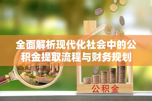 连江全面解析现代化社会中的公积金提取流程与财务规划