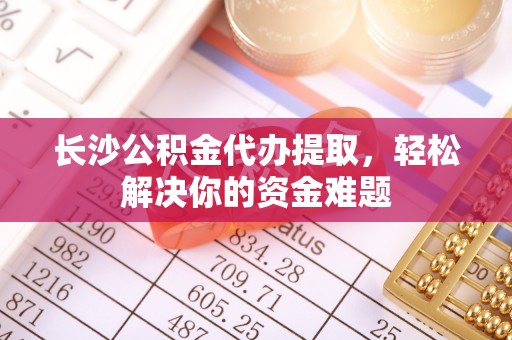 连江长沙公积金代办提取，轻松解决你的资金难题