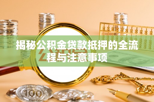 连江揭秘公积金贷款抵押的全流程与注意事项
