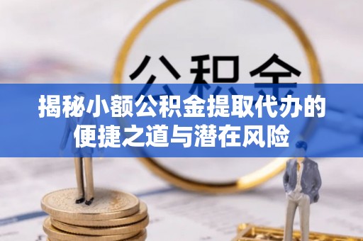 连江揭秘小额公积金提取代办的便捷之道与潜在风险