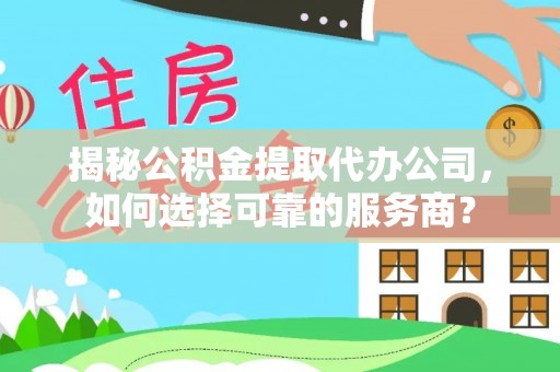 连江揭秘公积金提取代办公司，如何选择可靠的服务商？