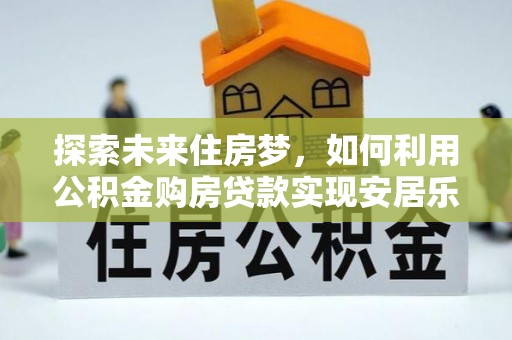 连江探索未来住房梦，如何利用公积金购房贷款实现安居乐业
