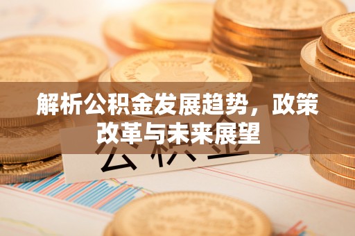 连江解析公积金发展趋势，政策改革与未来展望