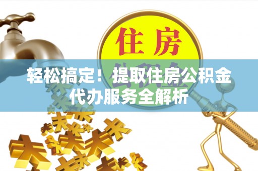 连江轻松搞定！提取住房公积金代办服务全解析