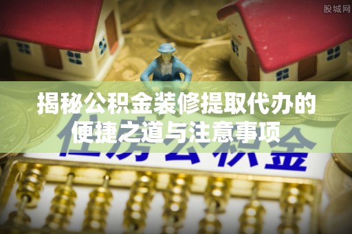 连江揭秘公积金装修提取代办的便捷之道与注意事项