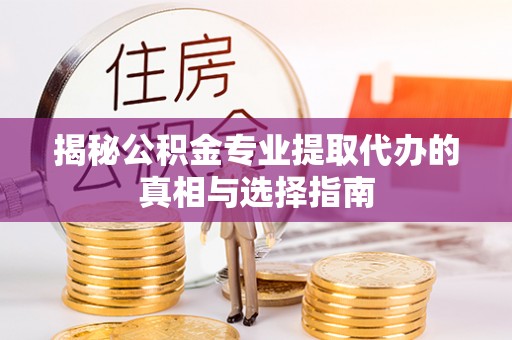 连江揭秘公积金专业提取代办的真相与选择指南