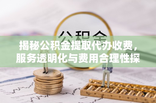 连江揭秘公积金提取代办收费，服务透明化与费用合理性探讨