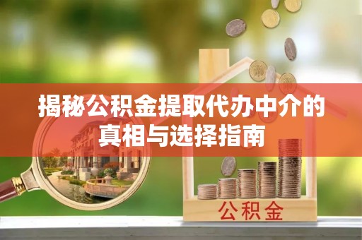 连江揭秘公积金提取代办中介的真相与选择指南