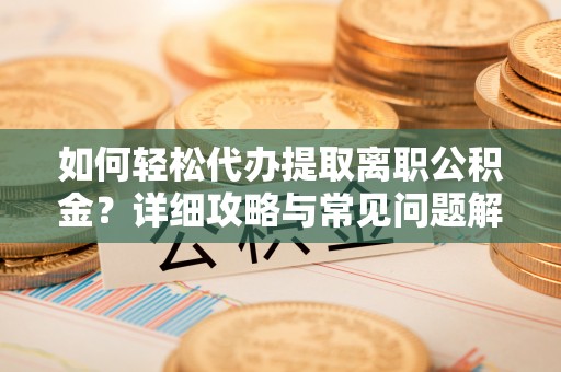 连江如何轻松代办提取离职公积金？详细攻略与常见问题解析