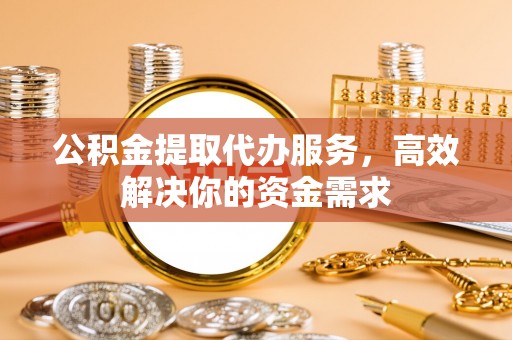 连江公积金提取代办服务，高效解决你的资金需求
