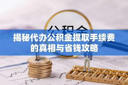 连江揭秘代办公积金提取手续费的真相与省钱攻略