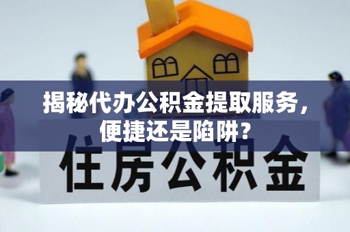 连江揭秘代办公积金提取服务，便捷还是陷阱？