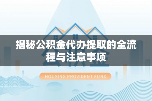 连江揭秘公积金代办提取的全流程与注意事项